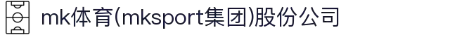 mk体育(mksport集团)股份公司